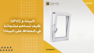 البيئة و UPVC: كيف تساهم منتجاتنا في الحفاظ على البيئة؟