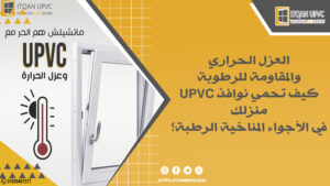العزل الحراري والمقاومة للرطوبة: كيف تحمي نوافذ UPVC منزلك في الأجواء المناخية الرطبة؟ 