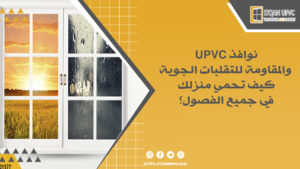 نوافذ UPVC والمقاومة للتقلبات الجوية: كيف تحمي منزلك في جميع الفصول؟ 